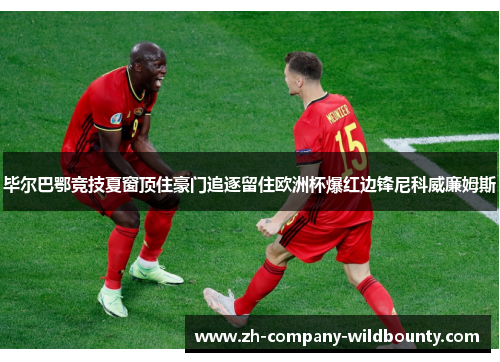 毕尔巴鄂竞技夏窗顶住豪门追逐留住欧洲杯爆红边锋尼科威廉姆斯 毕尔巴鄂竞技夏窗顶住豪门追逐留住欧洲杯爆红边锋尼科威廉姆斯