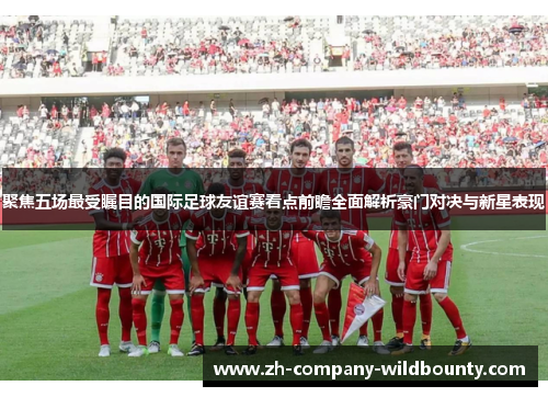 聚焦五场最受瞩目的国际足球友谊赛看点前瞻全面解析豪门对决与新星表现 聚焦五场最受瞩目的国际足球友谊赛看点前瞻全面解析豪门对决与新星表现