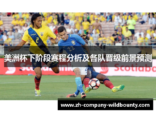 美洲杯下阶段赛程分析及各队晋级前景预测 美洲杯下阶段赛程分析及各队晋级前景预测